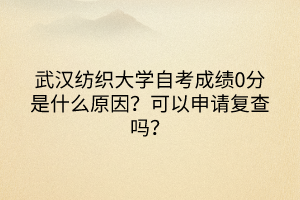 武漢紡織大學(xué)自考成績0分是什么原因？可以申請復(fù)查嗎？