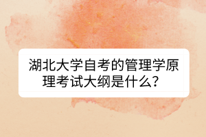 湖北大學(xué)自考的管理學(xué)原理考試大綱是什么？