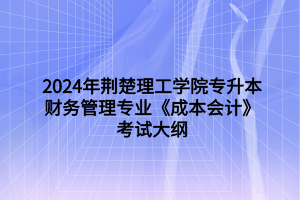 2024年荊楚理工學(xué)院專(zhuān)升本財(cái)務(wù)管理專(zhuān)業(yè)《成本會(huì)計(jì)》考試大綱