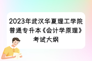 2023年武漢華夏理工學(xué)院普通專升本《會計學(xué)原理》考試大綱