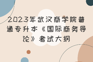 2023年武漢商學(xué)院普通專升本《國際商務(wù)導(dǎo)論》考試大綱