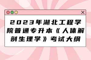 2023年湖北工程學(xué)院普通專升本《人體解剖生理學(xué)》考試大綱