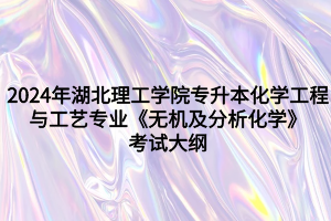 2024年湖北理工學(xué)院專升本?化學(xué)工程與工藝專業(yè)《無機(jī)及分析化學(xué)》考試大綱