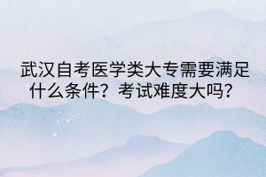 武漢自考醫(yī)學(xué)類大專需要滿足什么條件？考試難度大嗎？