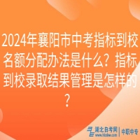 2024年襄陽市中考指標到校名額分配辦法是什么？指標到校錄取結(jié)果管理是怎樣的？