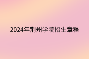 2024年荊州學院招生章程