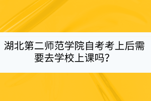 湖北第二師范學(xué)院自考考上后需要去學(xué)校上課嗎？