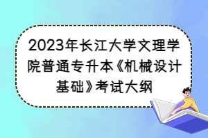 2023年長(zhǎng)江大學(xué)文理學(xué)院普通專升本《機(jī)械設(shè)計(jì)基礎(chǔ)》考試大綱