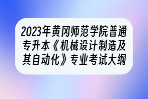 2023年黃岡師范學(xué)院普通專升本《機(jī)械設(shè)計(jì)制造及其自動(dòng)化》專業(yè)考試大綱