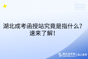 湖北成考函授站究竟是指什么？速來(lái)了解！