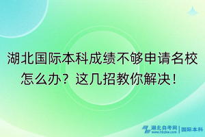 湖北國際本科成績不夠申請名校怎么辦？這幾招教你解決！