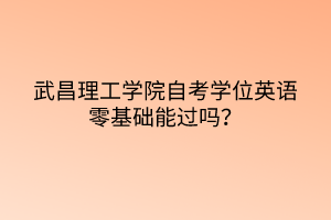 武昌理工學(xué)院自考學(xué)位英語零基礎(chǔ)能過嗎？