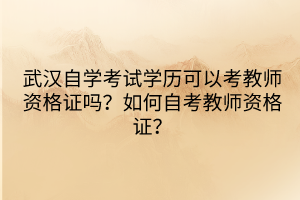 武漢自學(xué)考試學(xué)歷可以考教師資格證嗎？如何自考教師資格證？