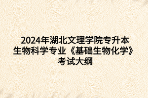 2024年湖北文理學院專升本生物科學專業(yè)《基礎(chǔ)生物化學》考試大綱