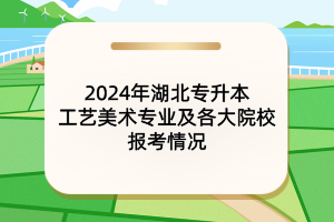 2024年湖北專升本工藝美術(shù)專業(yè)及各大院校報考情況