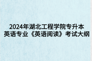 2024年湖北工程學(xué)院專升本英語專業(yè)《英語閱讀》考試大綱