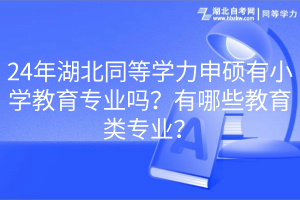 24年湖北同等學(xué)力申碩有小學(xué)教育專(zhuān)業(yè)嗎？有哪些教育類(lèi)專(zhuān)業(yè)？