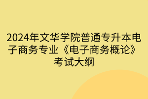 2024年文華學(xué)院普通專升本電子商務(wù)專業(yè)《電子商務(wù)概論》考試大綱