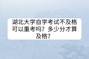 湖北大學(xué)自學(xué)考試不及格可以重考嗎？多少分才算及格？