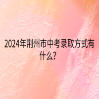 2024年荊州市中考錄取方式有什么？