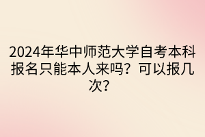 2024年華中師范大學(xué)自考本科報名只能本人來嗎？可以報幾次？