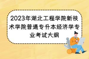 2023年湖北工程學(xué)院新技術(shù)學(xué)院普通專升本經(jīng)濟(jì)學(xué)專業(yè)考試大綱