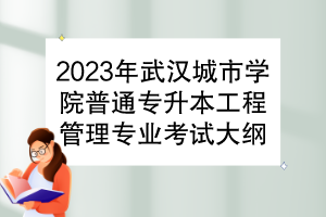 2023年武漢城市學(xué)院普通專升本工程管理專業(yè)考試大綱