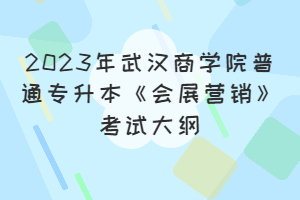 2023年武漢商學(xué)院普通專升本《會(huì)展?fàn)I銷》考試大綱