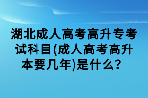 湖北成人高考高升?？荚嚳颇?成人高考高升本要幾年)是什么？