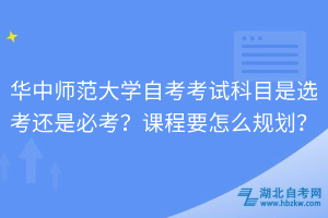 華中師范大學(xué)自考考試科目是選考還是必考？課程要怎么規(guī)劃？