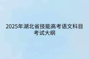 2025年湖北省技能高考語(yǔ)文科目考試大綱