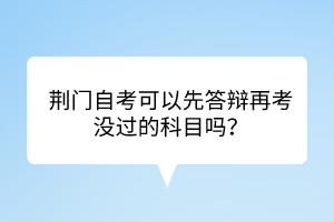 荊門自考?可以先答辯再考沒過的科目嗎？