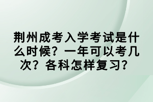 荊州成考入學(xué)考試是什么時(shí)候？一年可以考幾次？各科怎樣復(fù)習(xí)？