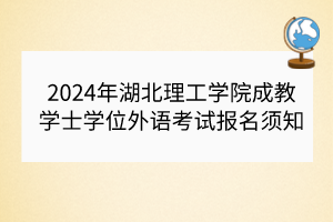 2024年湖北理工學院成教學士學位外語考試報名須知