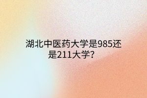 湖北中醫(yī)藥大學(xué)是985還是211大學(xué)？