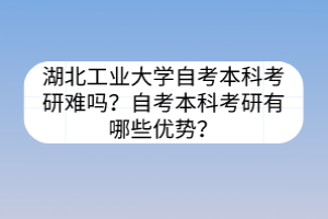 湖北工業(yè)大學(xué)自考本科考研難嗎？自考本科考研有哪些優(yōu)勢？