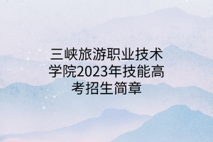 三峽旅游職業(yè)技術(shù)學(xué)院2023年技能高考招生簡章