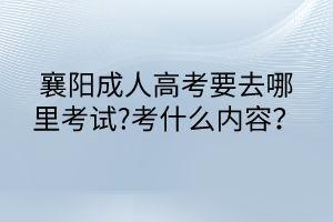 襄陽成人高考要去哪里考試?考什么內容？