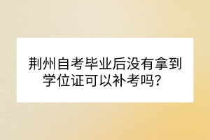 荊州自考畢業(yè)后沒有拿到學(xué)位證可以補(bǔ)考嗎？