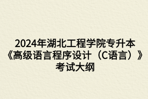 2024年湖北工程學(xué)院專升本軟件工程專業(yè)《高級語言程序設(shè)計(C語言）》考試大綱