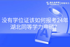 沒(méi)有學(xué)位證該如何報(bào)考24年湖北同等學(xué)力申碩？