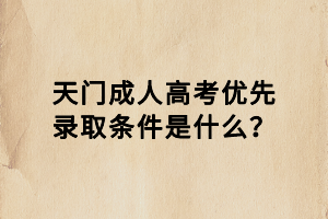 天門成人高考優(yōu)先錄取條件是什么？