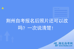 荊州自考報(bào)名后照片還可以改嗎？一次說清楚！