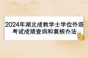 2024年湖北成教學(xué)士學(xué)位外語(yǔ)考試成績(jī)查詢和復(fù)核辦法