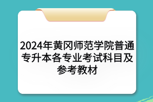 2024年黃岡師范學院普通專升本?各專業(yè)考試科目及參考教材