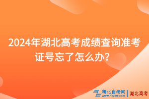 2024年湖北高考成績(jī)查詢準(zhǔn)考證號(hào)忘了怎么辦？