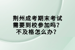 荊州成考期末考試需要到校參加嗎？不及格怎么辦？