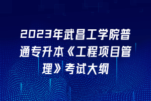 2023年武昌工學院普通專升本《工程項目管理》考試大綱