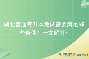 湖北普通專升本免試需要滿足哪些條件？一文解答~