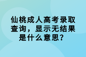 仙桃成人高考錄取查詢，顯示無(wú)結(jié)果是什么意思？